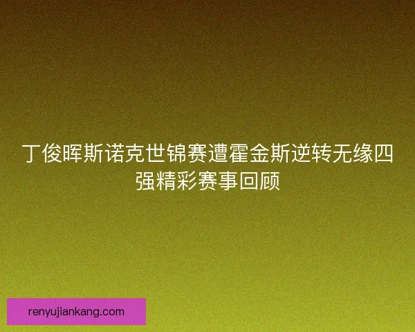 丁俊晖斯诺克世锦赛遭霍金斯逆转无缘四强精彩赛事回顾