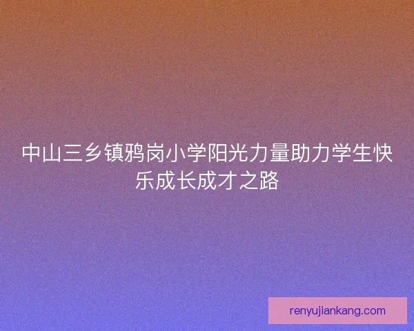 中山三乡镇鸦岗小学阳光力量助力学生快乐成长成才之路