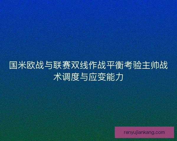 国米欧战与联赛双线作战平衡考验主帅战术调度与应变能力