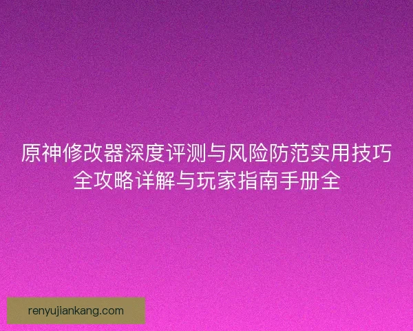 原神修改器深度评测与风险防范实用技巧全攻略详解与玩家指南手册全