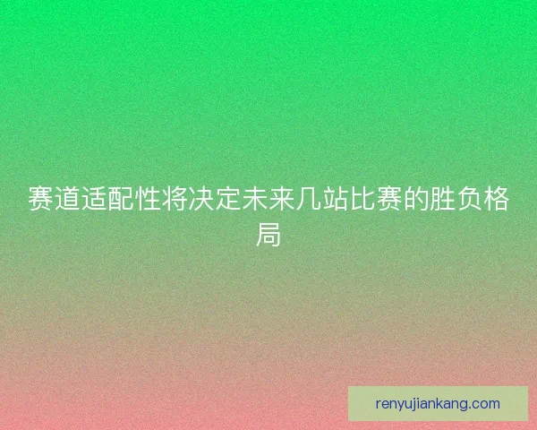 赛道适配性将决定未来几站比赛的胜负格局