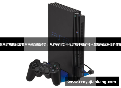 探索游戏机的演变与未来发展趋势：从经典到次世代游戏主机的技术革新与玩家体验变革