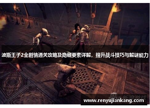 波斯王子2全剧情通关攻略及隐藏要素详解，提升战斗技巧与解谜能力
