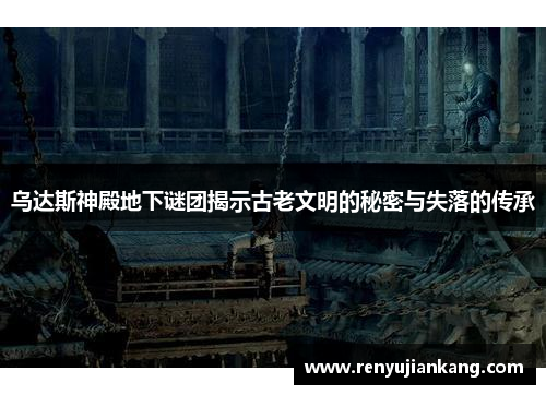 乌达斯神殿地下谜团揭示古老文明的秘密与失落的传承
